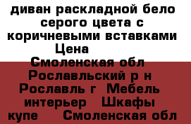 диван раскладной бело-серого цвета с коричневыми вставками › Цена ­ 7 000 - Смоленская обл., Рославльский р-н, Рославль г. Мебель, интерьер » Шкафы, купе   . Смоленская обл.